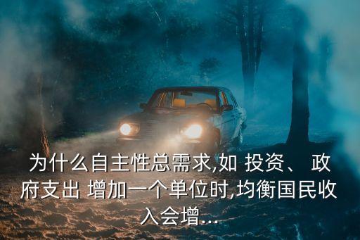 為什么自主性總需求,如 投資、 政府支出 增加一個(gè)單位時(shí),均衡國民收入會(huì)增...