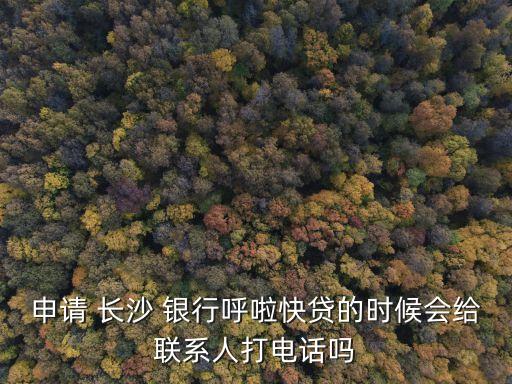 申請 長沙 銀行呼啦快貸的時候會給聯系人打電話嗎