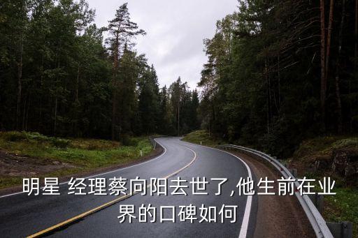 明星 經理蔡向陽去世了,他生前在業界的口碑如何
