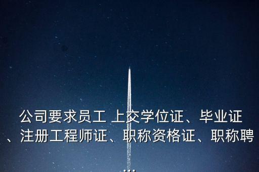  公司要求員工 上交學位證、畢業證、注冊工程師證、職稱資格證、職稱聘...