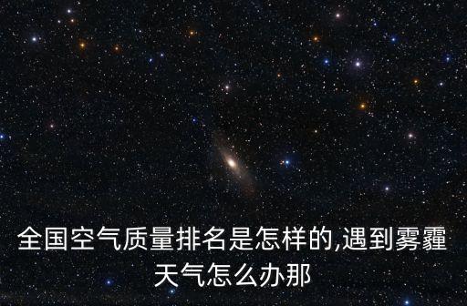 全國空氣質量排名是怎樣的,遇到霧霾天氣怎么辦那