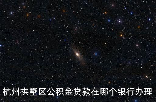 杭州拱墅區公積金貸款在哪個銀行辦理