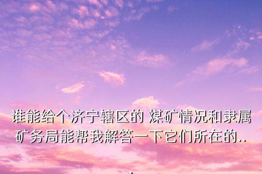 誰能給個濟寧轄區的 煤礦情況和隸屬礦務局能幫我解答一下它們所在的...