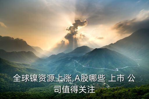 全球鎳資源上漲,A股哪些 上市 公司值得關注