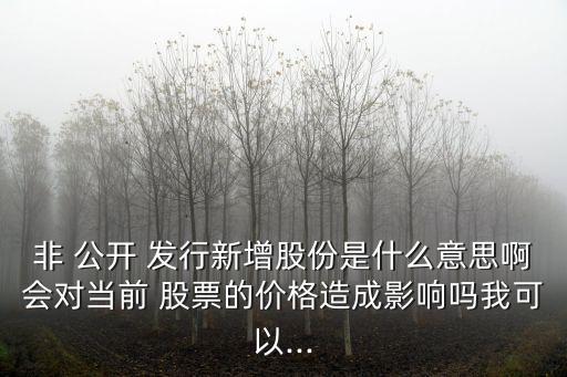 非 公開 發(fā)行新增股份是什么意思啊會對當(dāng)前 股票的價(jià)格造成影響嗎我可以...