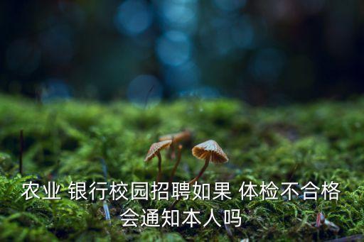 農業 銀行校園招聘如果 體檢不合格會通知本人嗎