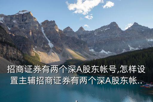招商證券有兩個深A股東帳號,怎樣設置主輔招商證券有兩個深A股東帳...