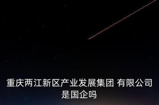 重慶兩江新區產業發展集團 有限公司是國企嗎