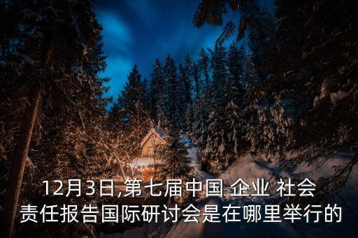 12月3日,第七屆中國 企業 社會 責任報告國際研討會是在哪里舉行的