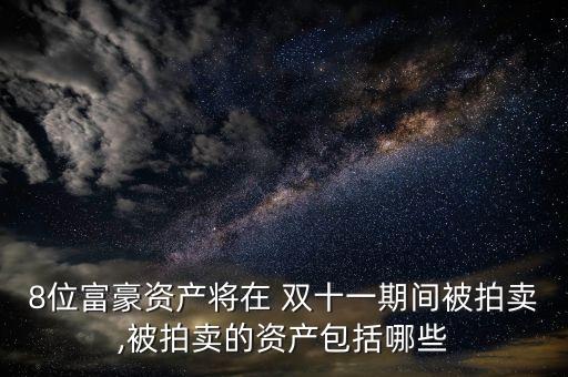 8位富豪資產將在 雙十一期間被拍賣,被拍賣的資產包括哪些