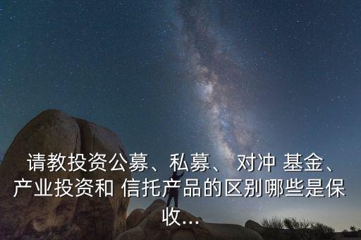 請(qǐng)教投資公募、私募、 對(duì)沖 基金、產(chǎn)業(yè)投資和 信托產(chǎn)品的區(qū)別哪些是保收...