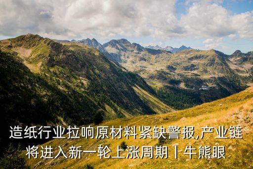 造紙行業拉響原材料緊缺警報,產業鏈將進入新一輪上漲周期丨牛熊眼