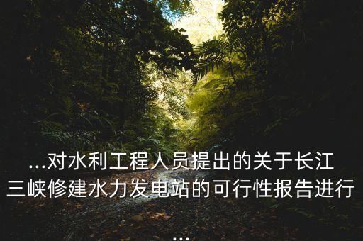 ...對水利工程人員提出的關于長江三峽修建水力發電站的可行性報告進行...