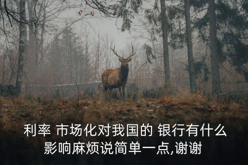  利率 市場化對(duì)我國的 銀行有什么影響麻煩說簡單一點(diǎn),謝謝