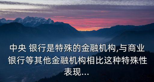 中央 銀行是特殊的金融機構,與商業 銀行等其他金融機構相比這種特殊性表現...