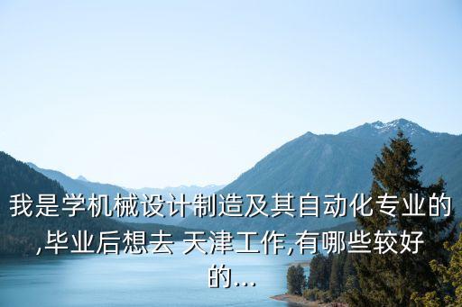 我是學機械設計制造及其自動化專業的,畢業后想去 天津工作,有哪些較好的...