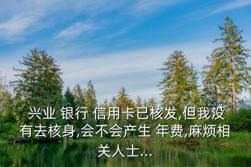  興業 銀行 信用卡已核發,但我沒有去核身,會不會產生 年費,麻煩相關人士...