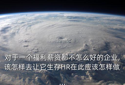 對于一個福利薪資都不怎么好的企業,該怎樣去讓它生存HR在此應該怎樣做...