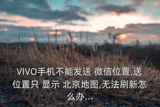 VIVO手機不能發送 微信位置,送位置只 顯示 北京地圖,無法刷新怎么辦...