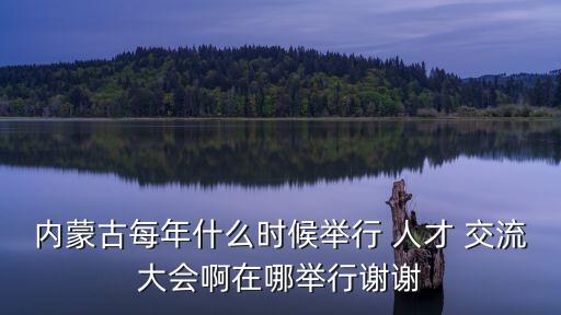 內(nèi)蒙古每年什么時(shí)候舉行 人才 交流大會啊在哪舉行謝謝