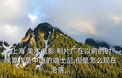  上海 美術電影 制片廠在以前的時候算作是中國的迪士尼,但是怎么現在淪落...