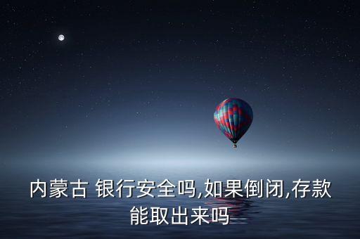 內蒙古 銀行安全嗎,如果倒閉,存款能取出來嗎