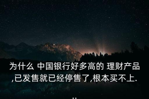 為什么 中國銀行好多高的 理財產品,已發售就已經停售了,根本買不上...