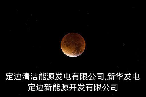陜西定邊清潔能源發電有限公司,新華發電定邊新能源開發有限公司
