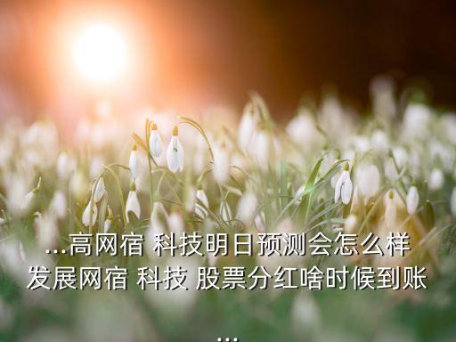 ...高網宿 科技明日預測會怎么樣發展網宿 科技 股票分紅啥時候到賬...