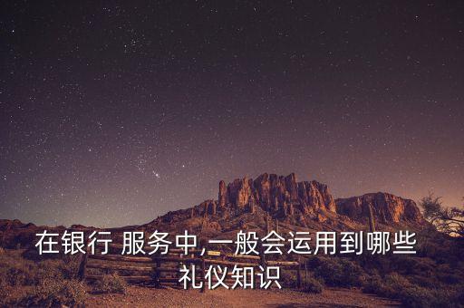 在銀行 服務(wù)中,一般會運(yùn)用到哪些 禮儀知識