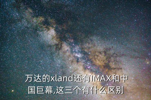  萬達的xland還有IMAX和中國巨幕,這三個有什么區別