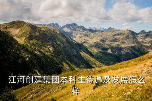  江河創建集團本科生待遇及發展怎么樣
