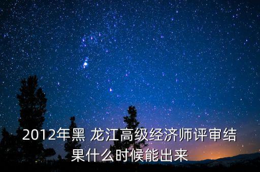 2012年黑 龍江高級經濟師評審結果什么時候能出來