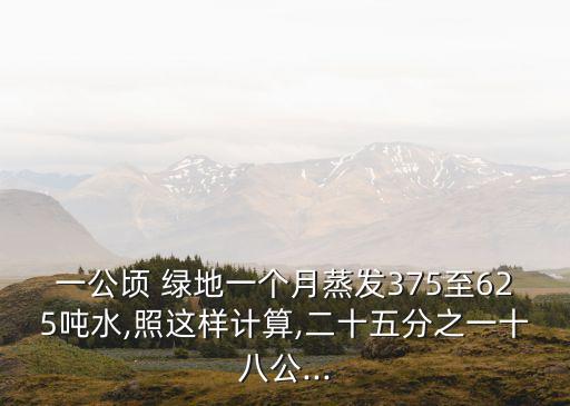 一公頃 綠地一個月蒸發375至625噸水,照這樣計算,二十五分之一十八公...