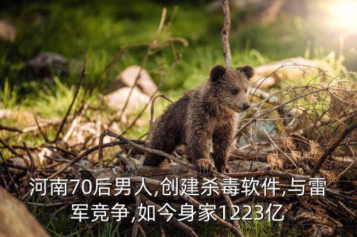 河南70后男人,創建殺毒軟件,與雷軍競爭,如今身家1223億