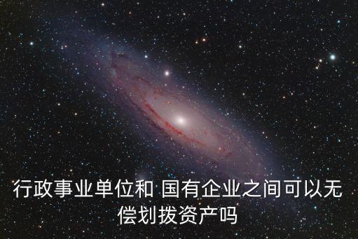 行政事業單位和 國有企業之間可以無償劃撥資產嗎