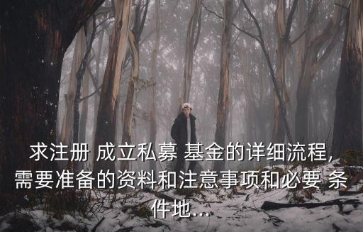 求注冊 成立私募 基金的詳細流程,需要準備的資料和注意事項和必要 條件地...