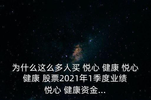為什么這么多人買 悅心 健康 悅心 健康 股票2021年1季度業績 悅心 健康資金...