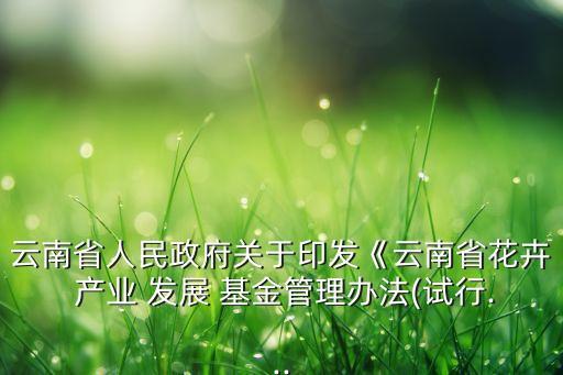 云南省人民政府關于印發《云南省花卉 產業 發展 基金管理辦法(試行...