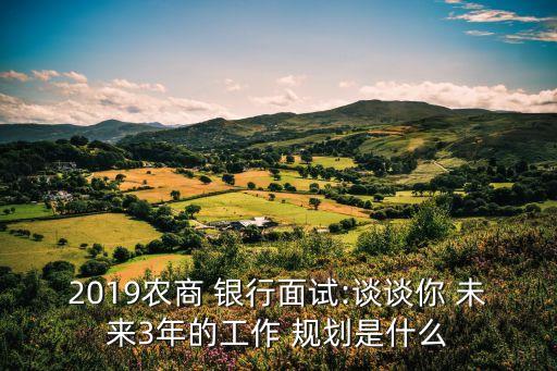 2019農商 銀行面試:談談你 未來3年的工作 規劃是什么