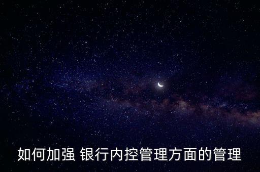 如何加強 銀行內控管理方面的管理