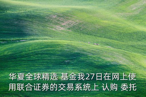 華夏全球精選 基金我27日在網上使用聯合證券的交易系統上 認購 委托