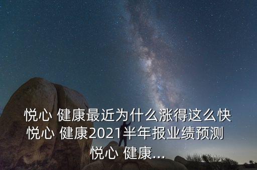  悅心 健康最近為什么漲得這么快 悅心 健康2021半年報業績預測 悅心 健康...