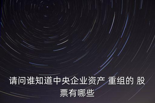 請問誰知道中央企業資產 重組的 股票有哪些