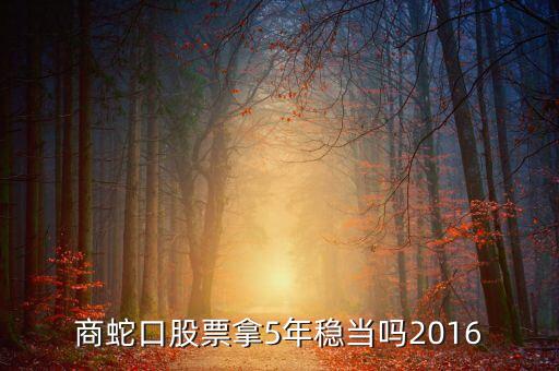 z招商蛇口股票拿5年穩當嗎2016