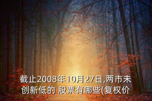 截止2008年10月27日,兩市未創新低的 股票有哪些(復權價