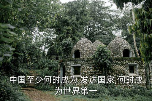 中國至少何時成為 發達國家,何時成為世界第一