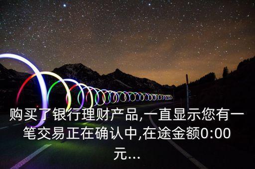 購買了銀行理財產品,一直顯示您有一筆交易正在確認中,在途金額0:00元...