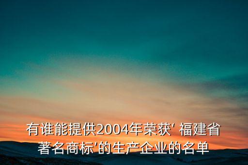 有誰能提供2004年榮獲‘ 福建省著名商標’的生產企業的名單