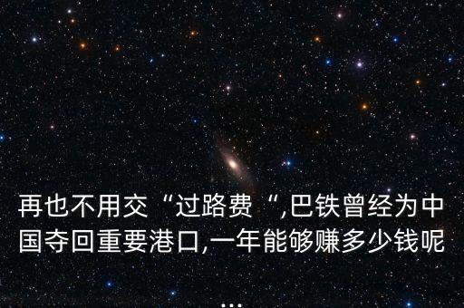 再也不用交“過路費“,巴鐵曾經為中國奪回重要港口,一年能夠賺多少錢呢...